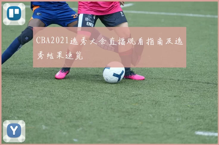 CBA2021选秀大会直播观看指南及选秀结果速览