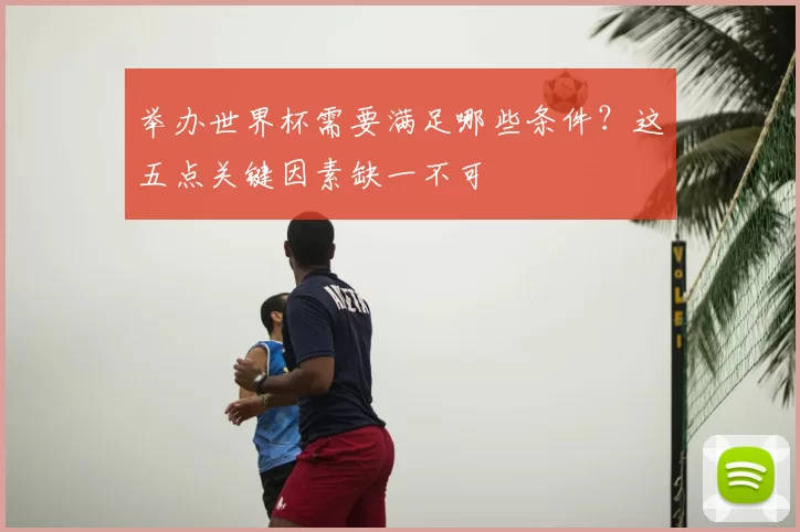 举办世界杯需要满足哪些条件?这五点关键因素缺一不可