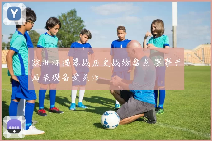 欧洲杯揭幕战历史战绩盘点 赛事开局表现备受关注