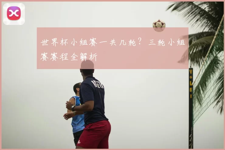世界杯小组赛一共几轮?三轮小组赛赛程全解析