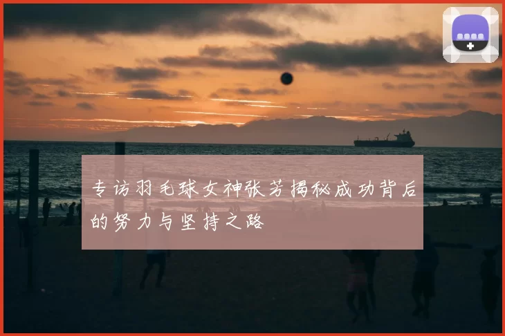 专访羽毛球女神张芳揭秘成功背后的努力与坚持之路