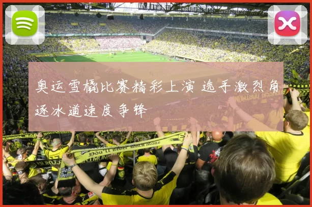 奥运雪橇比赛精彩上演 选手激烈角逐冰道速度争锋
