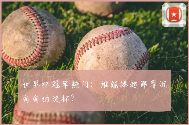 世界杯冠军热门:谁能捧起那尊沉甸甸的奖杯?