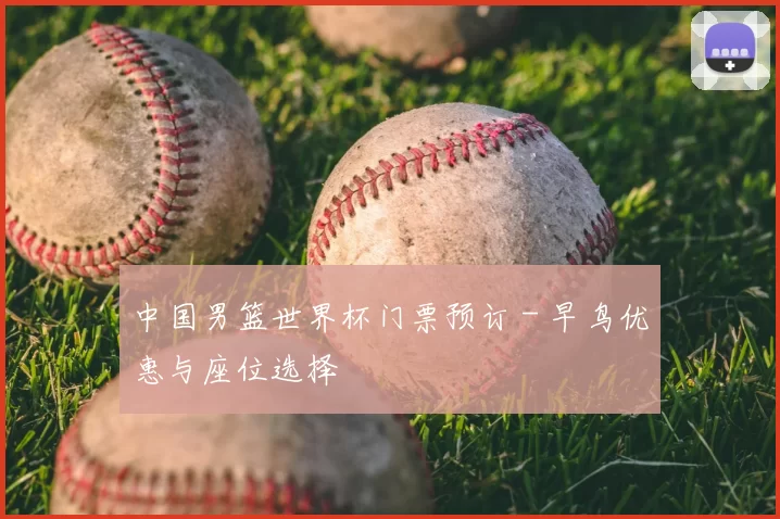 中国男篮世界杯门票预订 - 早鸟优惠与座位选择