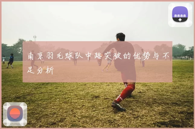 南京羽毛球队中路突破的优势与不足分析