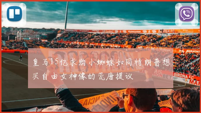 皇马15亿求购小蜘蛛如同特朗普想买自由女神像的荒唐提议