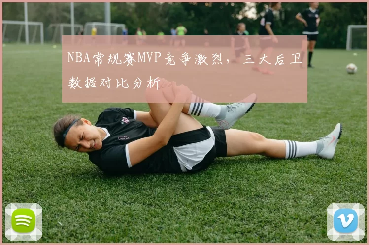 NBA常规赛MVP竞争激烈，三大后卫数据对比分析