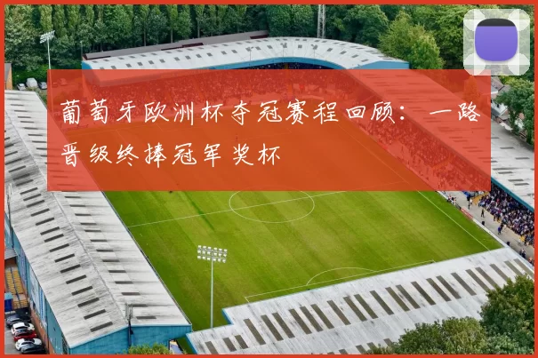葡萄牙欧洲杯夺冠赛程回顾:一路晋级终捧冠军奖杯