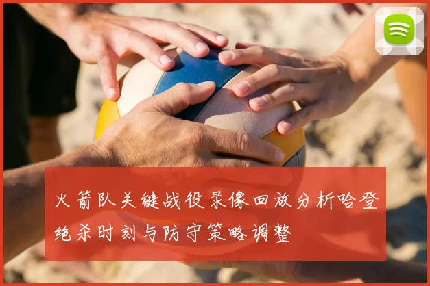 火箭队关键战役录像回放分析哈登绝杀时刻与防守策略调整