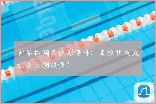 世界杯期间体彩停售:是短暂风波还是长期趋势?