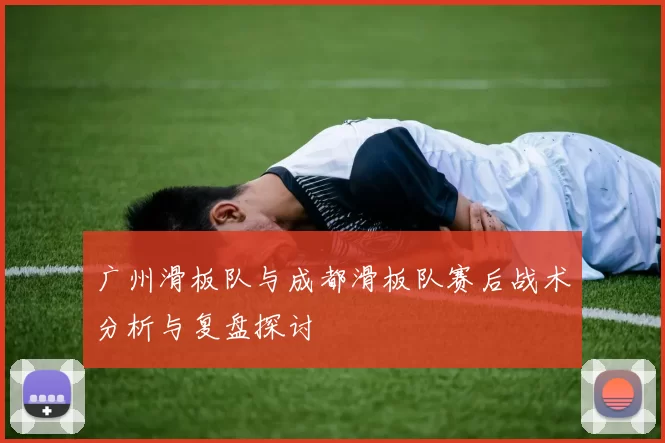 广州滑板队与成都滑板队赛后战术分析与复盘探讨
