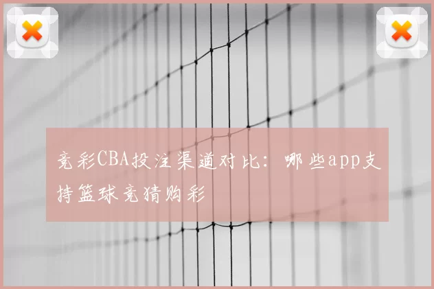 竞彩CBA投注渠道对比:哪些app支持篮球竞猜购彩