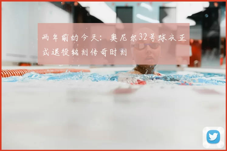 两年前的今天:奥尼尔32号球衣正式退役铭刻传奇时刻