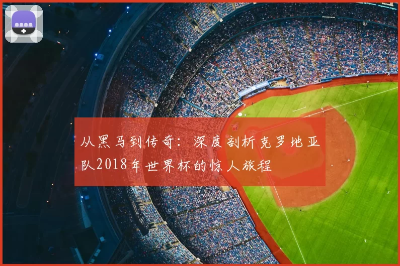 从黑马到传奇:深度剖析克罗地亚队2018年世界杯的惊人旅程