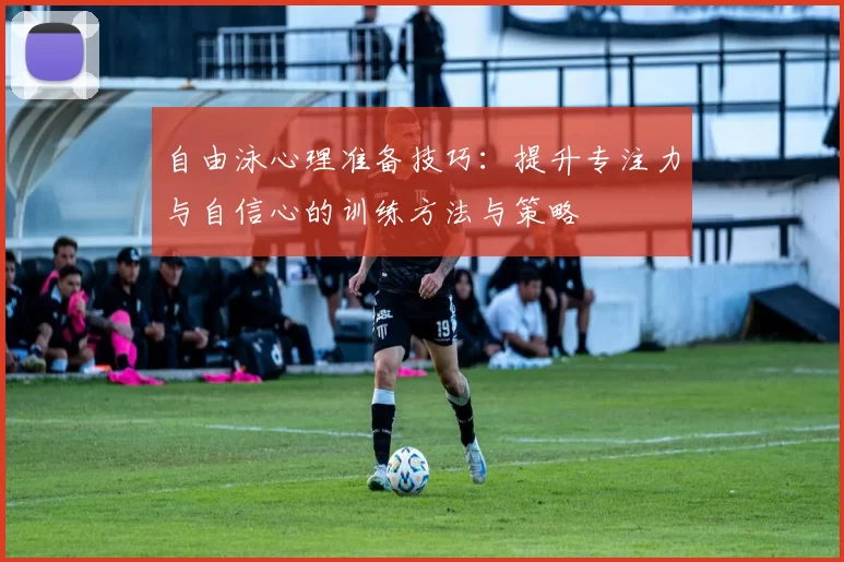 自由泳心理准备技巧：提升专注力与自信心的训练方法与策略