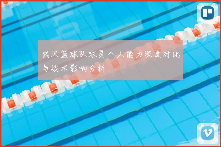 武汉篮球队球员个人能力深度对比与战术影响分析