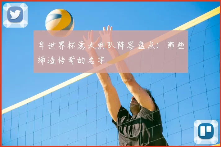 年世界杯意大利队阵容盘点:那些缔造传奇的名字