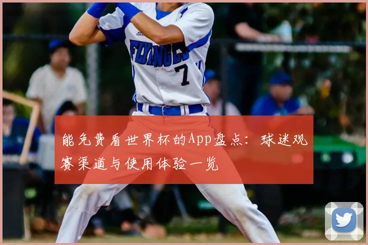 能免费看世界杯的App盘点:球迷观赛渠道与使用体验一览