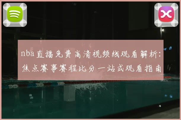 nba直播免费高清视频线观看解析:焦点赛事赛程比分一站式观看指南