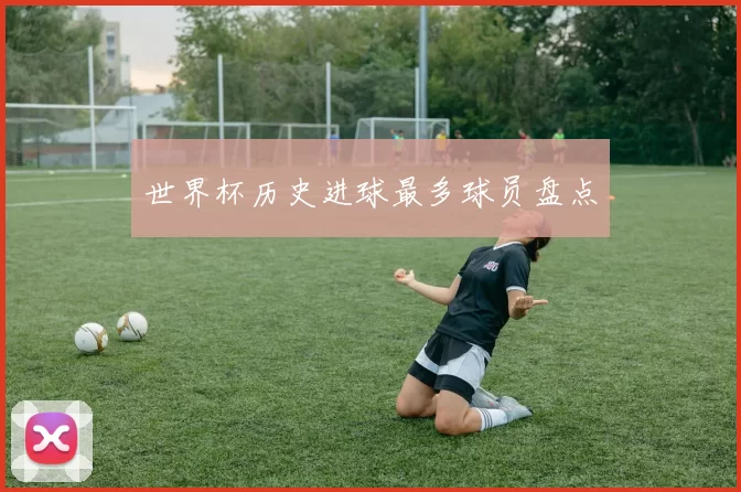 世界杯历史进球最多球员盘点