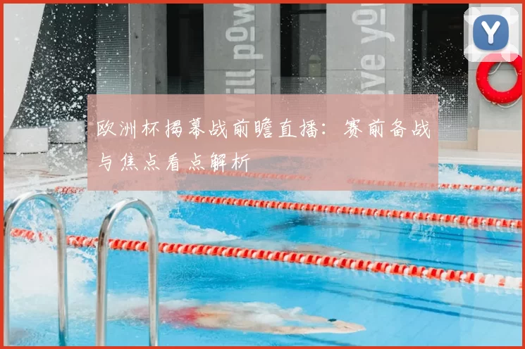 欧洲杯揭幕战前瞻直播:赛前备战与焦点看点解析