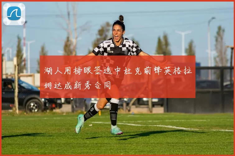 湖人用榜眼签选中杜克前锋英格拉姆达成新秀合同