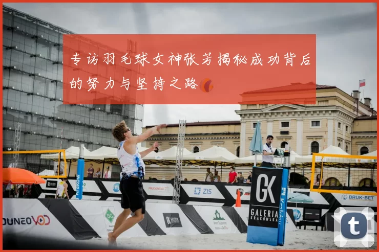 专访羽毛球女神张芳揭秘成功背后的努力与坚持之路