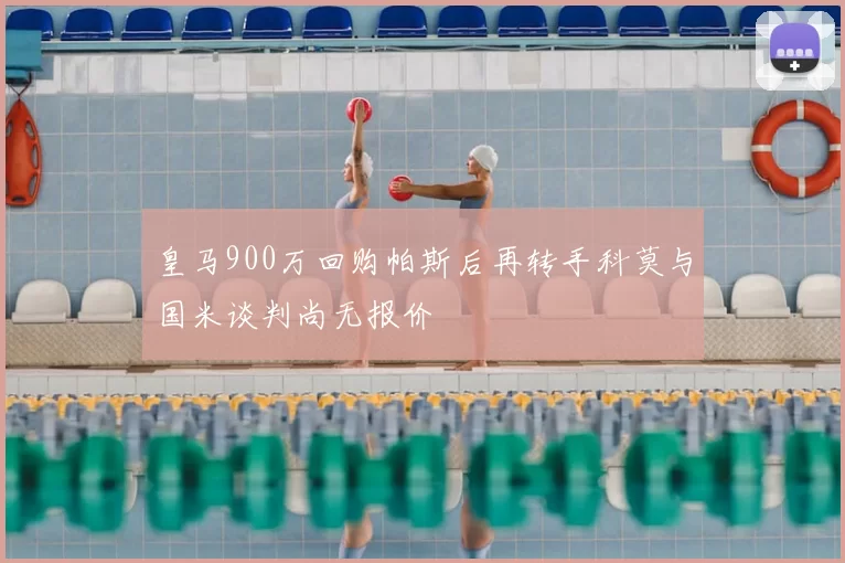 皇马900万回购帕斯后再转手科莫与国米谈判尚无报价