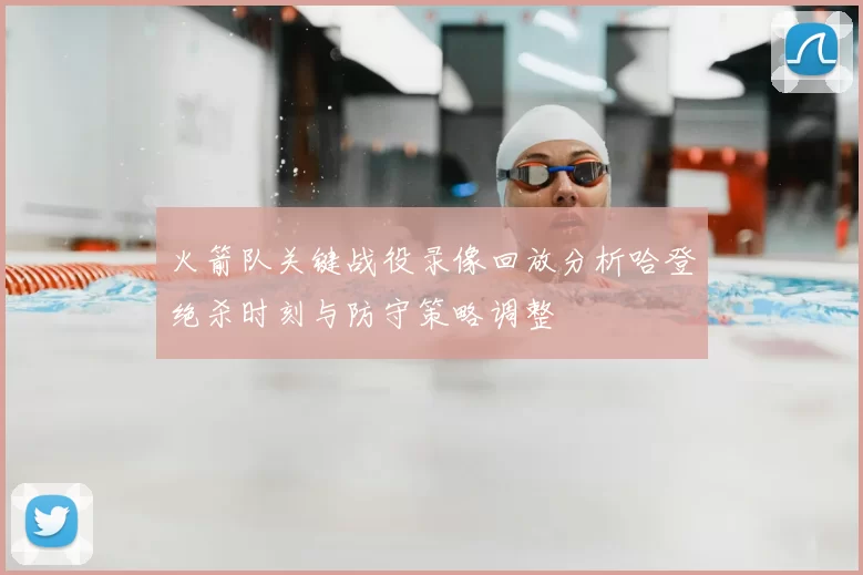 火箭队关键战役录像回放分析哈登绝杀时刻与防守策略调整
