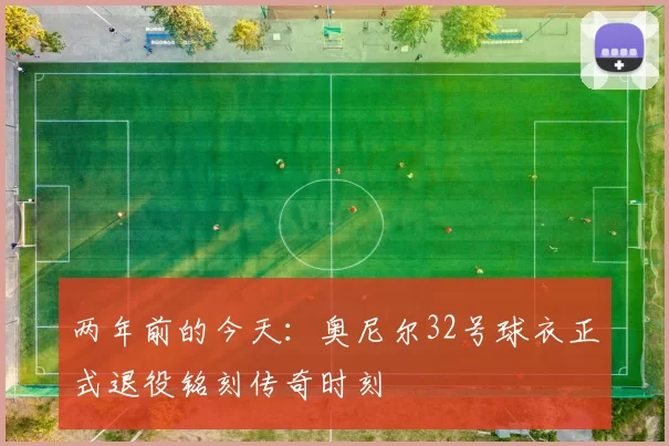 两年前的今天：奥尼尔32号球衣正式退役铭刻传奇时刻