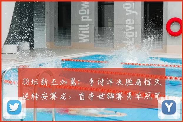 羽坛新王加冕:李诗沣决胜局惊天逆转安赛龙,首夺世锦赛男单冠军