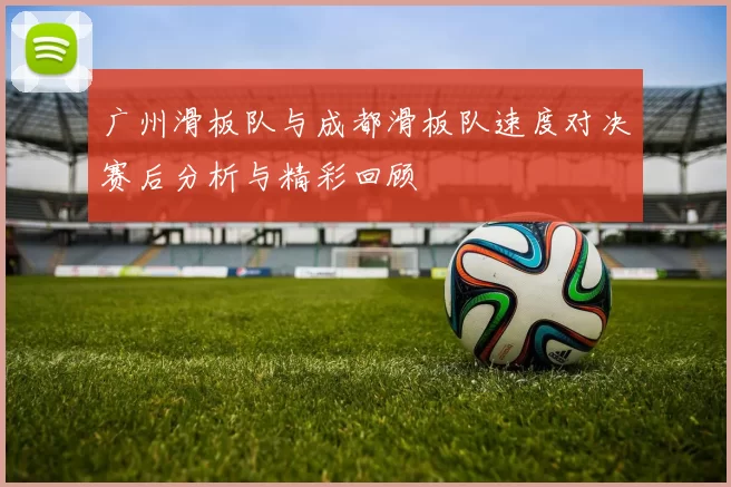 广州滑板队与成都滑板队速度对决赛后分析与精彩回顾